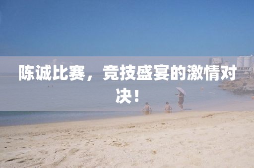 陳誠比賽，競技盛宴的激情對決！