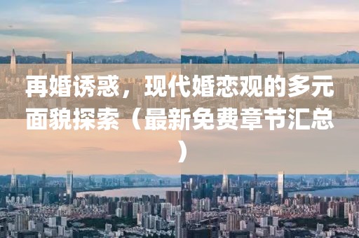 再婚誘惑，現(xiàn)代婚戀觀的多元面貌探索（最新免費(fèi)章節(jié)匯總）