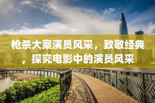 槍殺大案演員風(fēng)采，致敬經(jīng)典，探究電影中的演員風(fēng)采