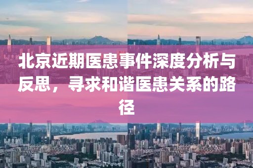 北京近期醫(yī)患事件深度分析與反思，尋求和諧醫(yī)患關(guān)系的路徑