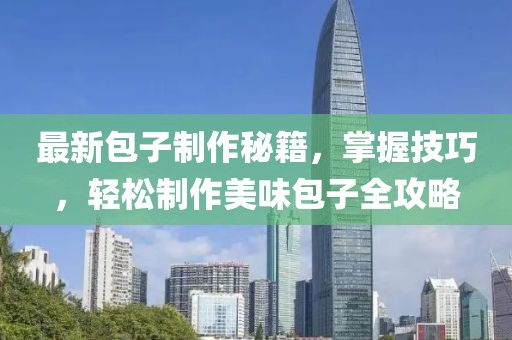 最新包子制作秘籍，掌握技巧，輕松制作美味包子全攻略