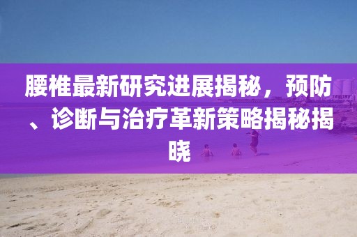 腰椎最新研究進展揭秘，預(yù)防、診斷與治療革新策略揭秘揭曉