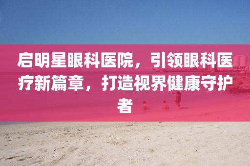 啟明星眼科醫(yī)院，引領眼科醫(yī)療新篇章，打造視界健康守護者