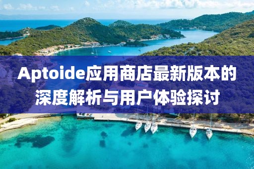 Aptoide應(yīng)用商店最新版本的深度解析與用戶體驗探討