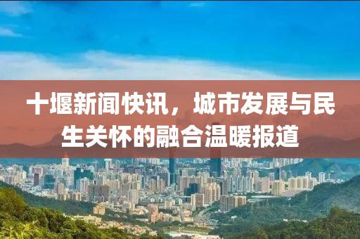 十堰新聞快訊，城市發(fā)展與民生關(guān)懷的融合溫暖報道