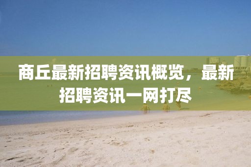 商丘最新招聘資訊概覽，最新招聘資訊一網(wǎng)打盡