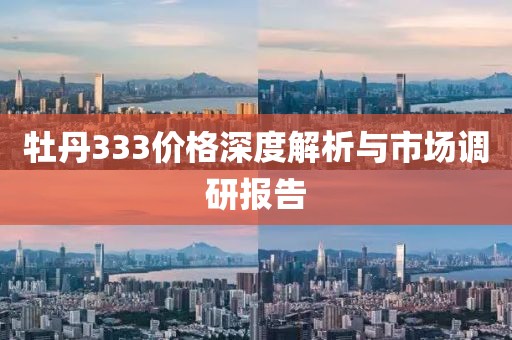 牡丹333價格深度解析與市場調研報告