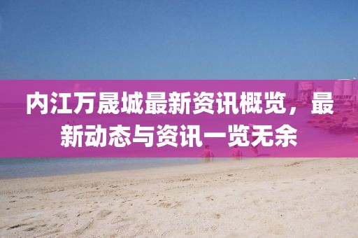 內(nèi)江萬(wàn)晟城最新資訊概覽，最新動(dòng)態(tài)與資訊一覽無(wú)余
