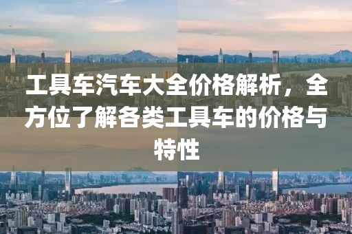 工具車汽車大全價格解析，全方位了解各類工具車的價格與特性