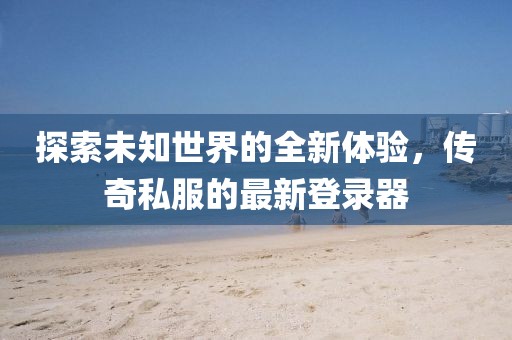 探索未知世界的全新體驗(yàn)，傳奇私服的最新登錄器