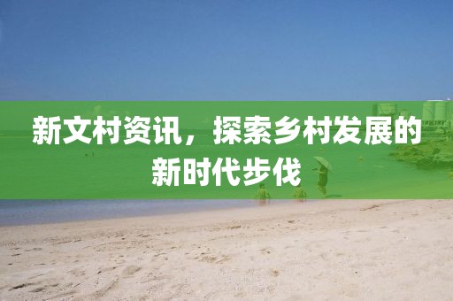 新文村資訊，探索鄉(xiāng)村發(fā)展的新時(shí)代步伐