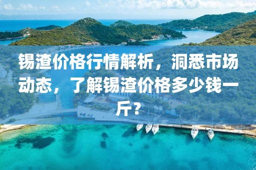錫渣價格行情解析，洞悉市場動態(tài)，了解錫渣價格多少錢一斤？