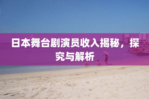 日本舞臺(tái)劇演員收入揭秘，探究與解析