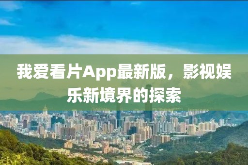 我愛看片App最新版，影視娛樂新境界的探索