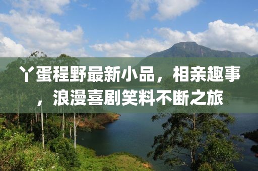 丫蛋程野最新小品，相親趣事，浪漫喜劇笑料不斷之旅
