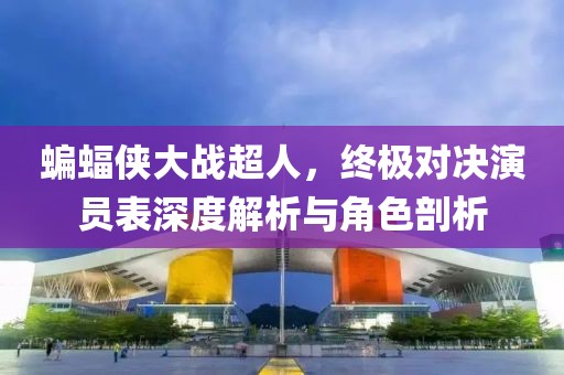 蝙蝠俠大戰(zhàn)超人，終極對決演員表深度解析與角色剖析