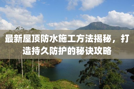 最新屋頂防水施工方法揭秘，打造持久防護(hù)的秘訣攻略