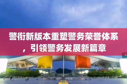 警銜新版本重塑警務(wù)榮譽(yù)體系，引領(lǐng)警務(wù)發(fā)展新篇章