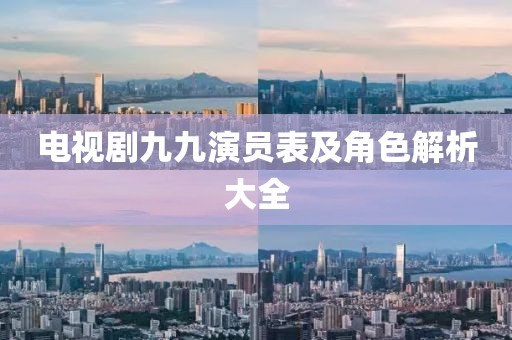 電視劇九九演員表及角色解析大全