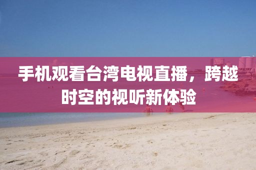 手機觀看臺灣電視直播，跨越時空的視聽新體驗