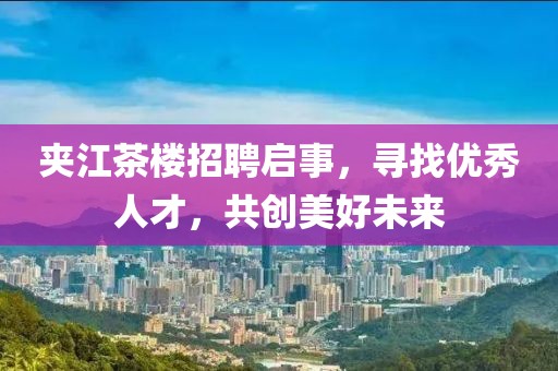 夾江茶樓招聘啟事，尋找優(yōu)秀人才，共創(chuàng)美好未來(lái)