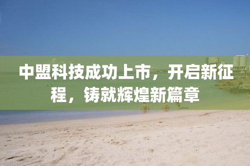 中盟科技成功上市，開啟新征程，鑄就輝煌新篇章