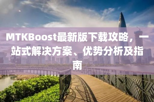 MTKBoost最新版下載攻略，一站式解決方案、優(yōu)勢分析及指南