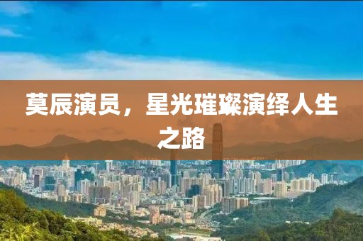 莫辰演員，星光璀璨演繹人生之路