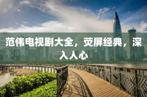 范偉電視劇大全，熒屏經(jīng)典，深入人心