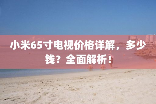 小米65寸電視價格詳解，多少錢？全面解析！
