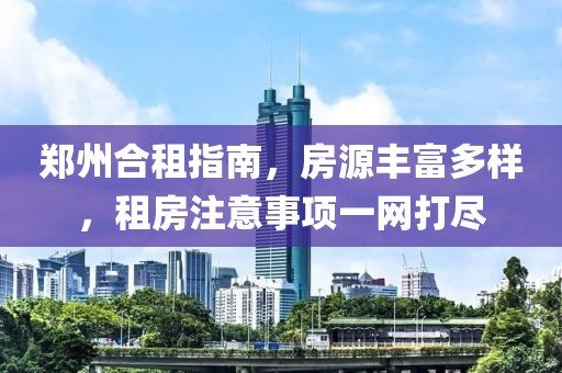 鄭州合租指南，房源豐富多樣，租房注意事項(xiàng)一網(wǎng)打盡