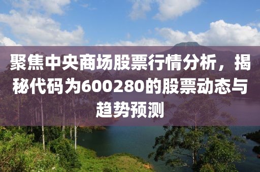 聚焦中央商場股票行情分析，揭秘代碼為600280的股票動態(tài)與趨勢預測