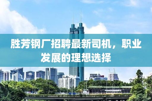 勝芳鋼廠招聘最新司機(jī)，職業(yè)發(fā)展的理想選擇