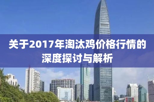 關于2017年淘汰雞價格行情的深度探討與解析