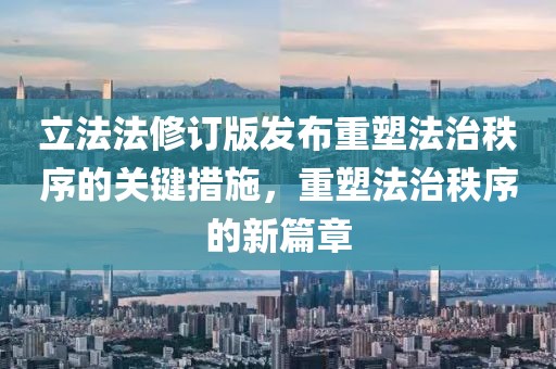 立法法修訂版發(fā)布重塑法治秩序的關鍵措施，重塑法治秩序的新篇章