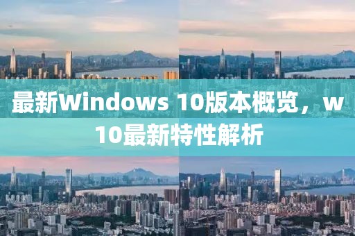 最新Windows 10版本概覽，w10最新特性解析