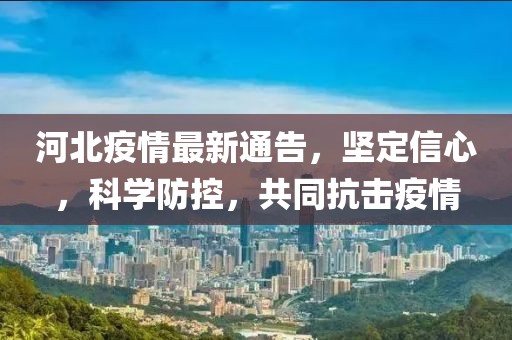河北疫情最新通告，堅(jiān)定信心，科學(xué)防控，共同抗擊疫情