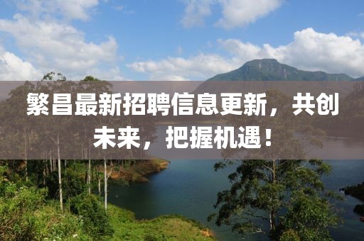 繁昌最新招聘信息更新，共創(chuàng)未來，把握機(jī)遇！