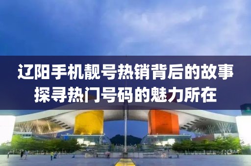 遼陽手機(jī)靚號(hào)熱銷背后的故事探尋熱門號(hào)碼的魅力所在