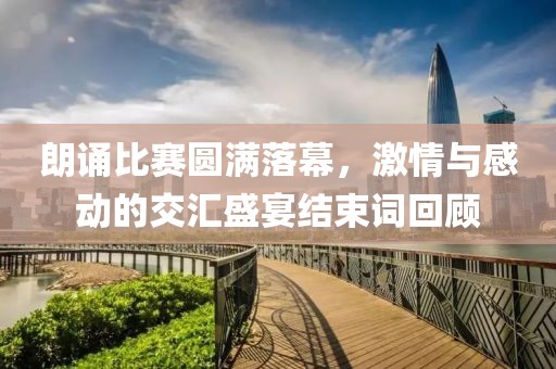 朗誦比賽圓滿落幕，激情與感動的交匯盛宴結(jié)束詞回顧