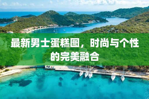 最新男士蛋糕圖，時尚與個性的完美融合