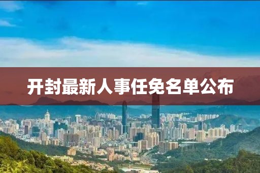 開封最新人事任免名單公布