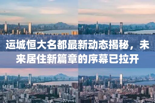 運(yùn)城恒大名都最新動(dòng)態(tài)揭秘，未來(lái)居住新篇章的序幕已拉開