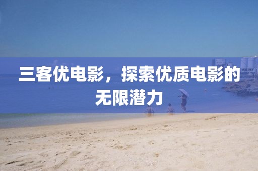 三客優(yōu)電影，探索優(yōu)質(zhì)電影的無限潛力