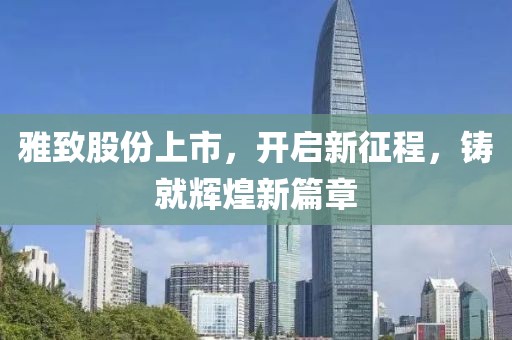 雅致股份上市，開啟新征程，鑄就輝煌新篇章