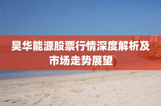 昊華能源股票行情深度解析及市場走勢展望