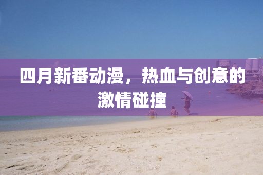 四月新番動(dòng)漫，熱血與創(chuàng)意的激情碰撞