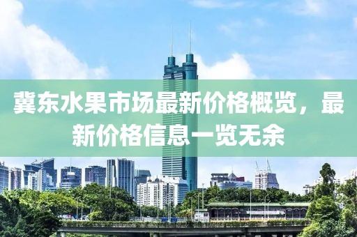 冀東水果市場(chǎng)最新價(jià)格概覽，最新價(jià)格信息一覽無余