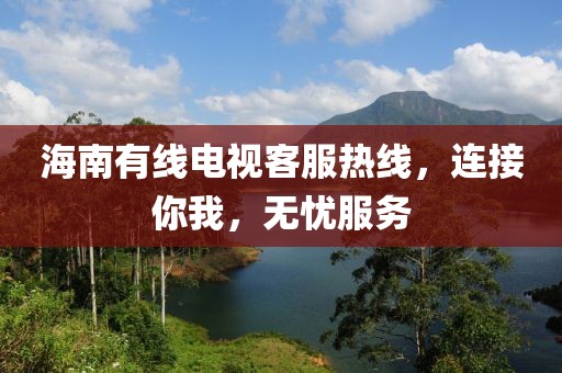 海南有線(xiàn)電視客服熱線(xiàn)，連接你我，無(wú)憂(yōu)服務(wù)