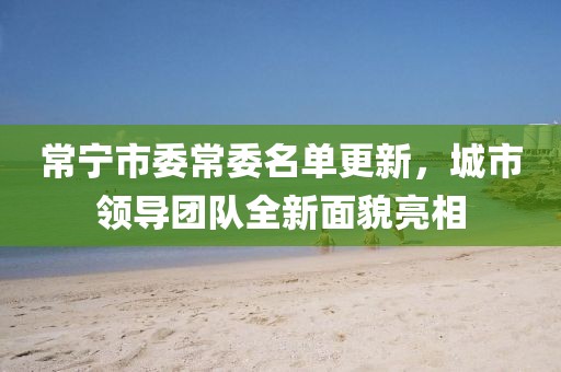 常寧市委常委名單更新，城市領(lǐng)導(dǎo)團(tuán)隊(duì)全新面貌亮相